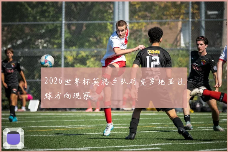 2026世界杯英格兰队对克罗地亚让球方向观察