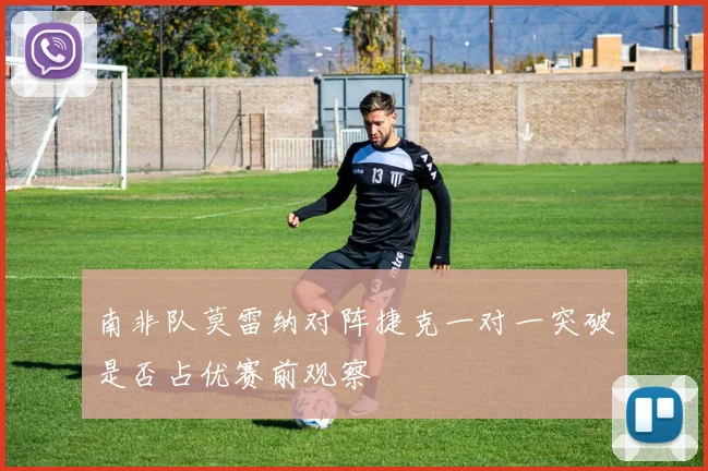 南非队莫雷纳对阵捷克一对一突破是否占优赛前观察