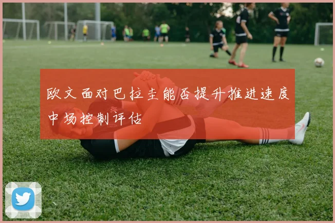 欧文面对巴拉圭能否提升推进速度中场控制评估