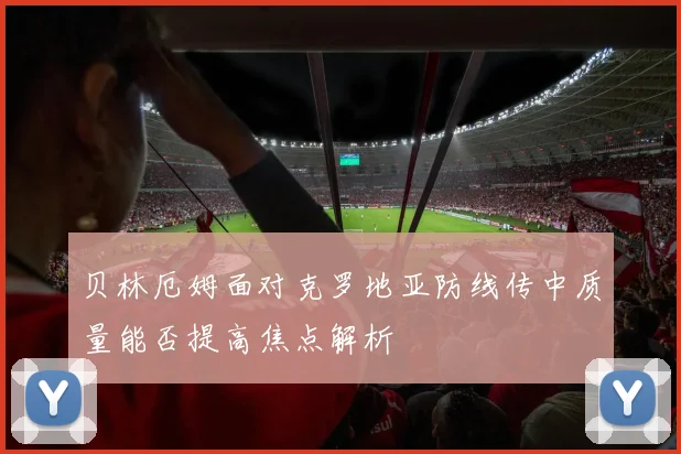 贝林厄姆面对克罗地亚防线传中质量能否提高焦点解析