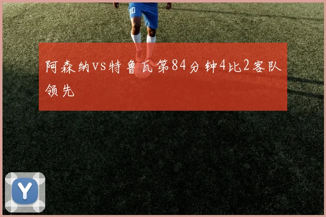 阿森纳vs特鲁瓦第84分钟4比2客队领先