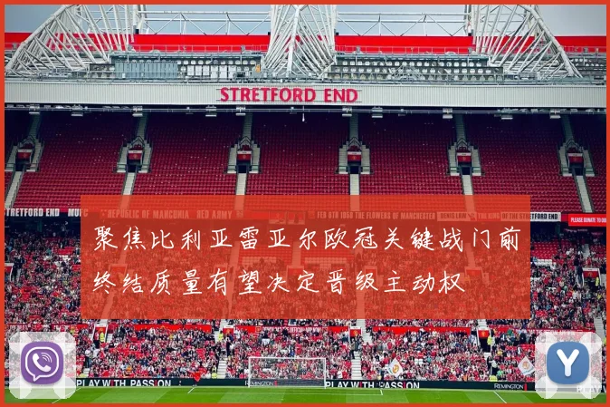 聚焦比利亚雷亚尔欧冠关键战门前终结质量有望决定晋级主动权