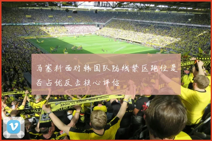 马塞科面对韩国队防线禁区跑位是否占优反击核心评估