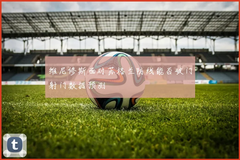 维尼修斯面对苏格兰防线能否破门射门数据预测
