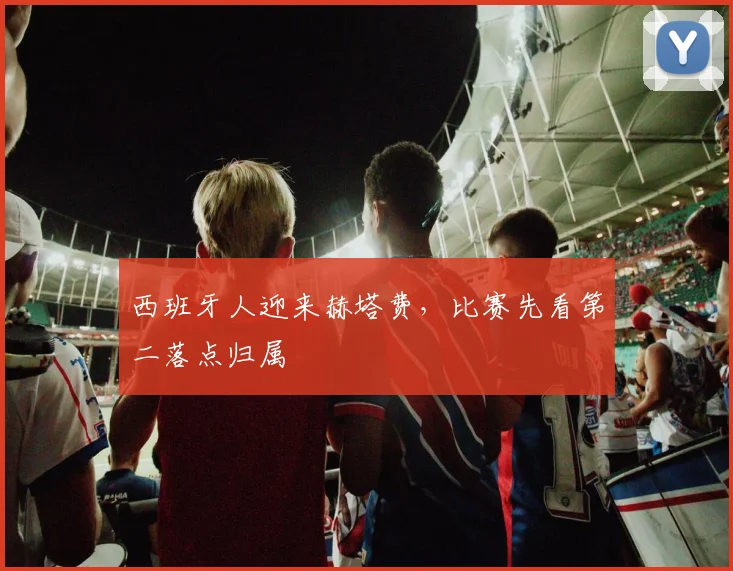 西班牙人迎来赫塔费,比赛先看第二落点归属