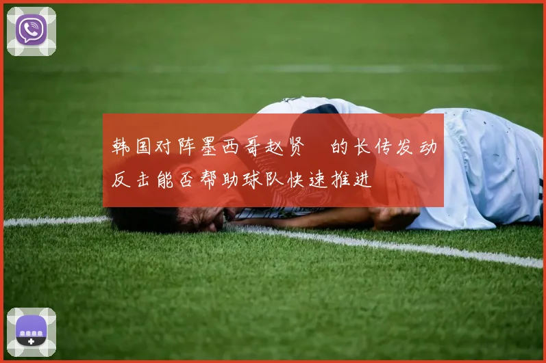 韩国对阵墨西哥赵贤祐的长传发动反击能否帮助球队快速推进