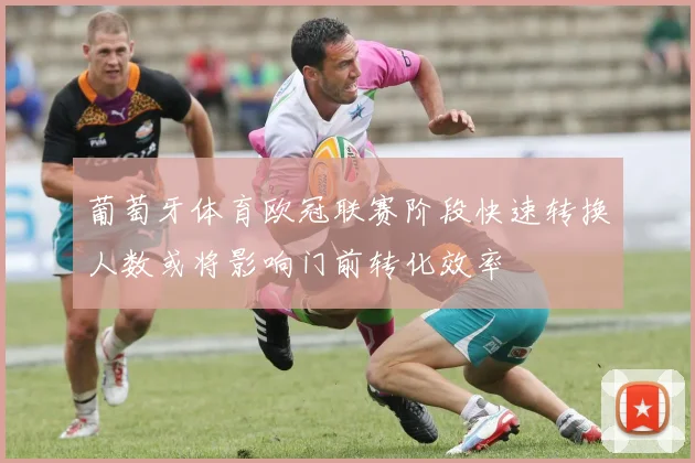 葡萄牙体育欧冠联赛阶段快速转换人数或将影响门前转化效率