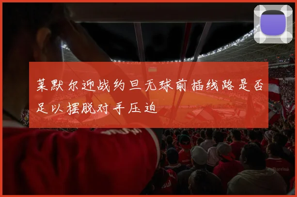 莱默尔迎战约旦无球前插线路是否足以摆脱对手压迫