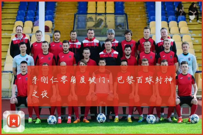 李刚仁零角度破门，巴黎百球封神之夜