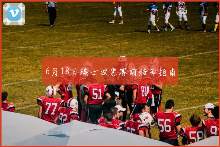 6月18日瑞士波黑赛前赔率指南