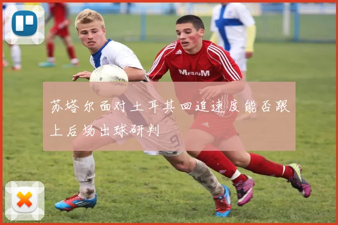 苏塔尔面对土耳其回追速度能否跟上后场出球研判