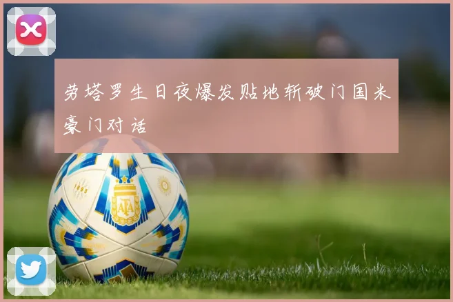 劳塔罗生日夜爆发贴地斩破门国米豪门对话