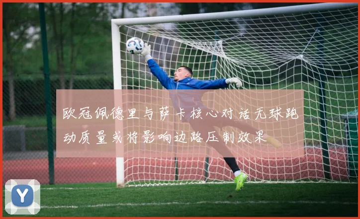 欧冠佩德里与萨卡核心对话无球跑动质量或将影响边路压制效果
