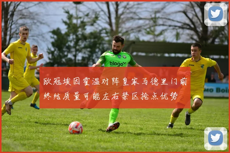 欧冠埃因霍温对阵皇家马德里门前终结质量可能左右禁区抢点优势