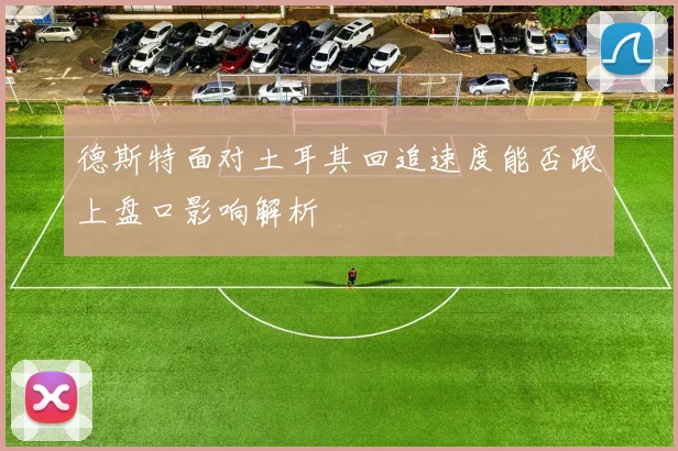 德斯特面对土耳其回追速度能否跟上盘口影响解析