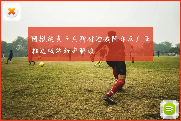 阿根廷麦卡利斯特迎战阿尔及利亚推进线路赔率解读