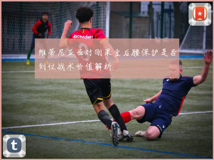维蒂尼亚面对刚果金后腰保护是否到位战术价值解析