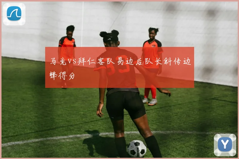 马竞vs拜仁客队易边后队长斜传边锋得分