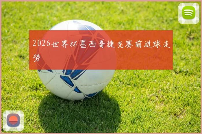 2026世界杯墨西哥捷克赛前进球走势