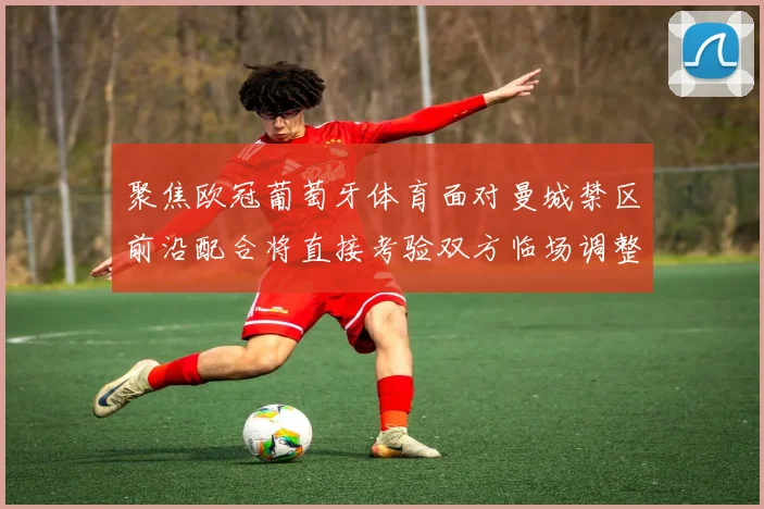 聚焦欧冠葡萄牙体育面对曼城禁区前沿配合将直接考验双方临场调整