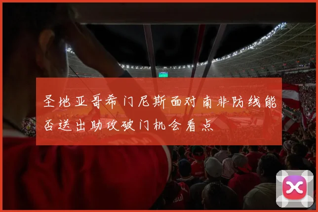 圣地亚哥希门尼斯面对南非防线能否送出助攻破门机会看点