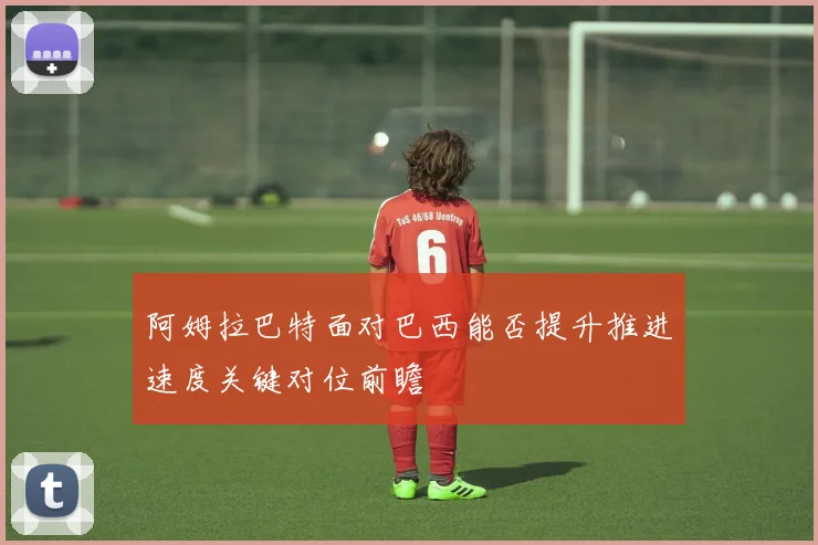 阿姆拉巴特面对巴西能否提升推进速度关键对位前瞻