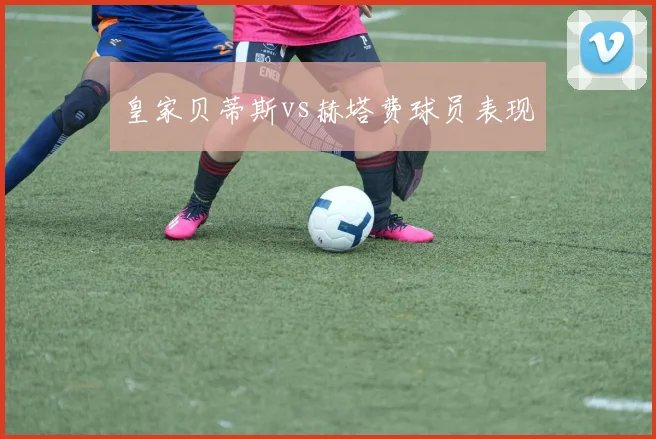 皇家贝蒂斯vs赫塔费球员表现