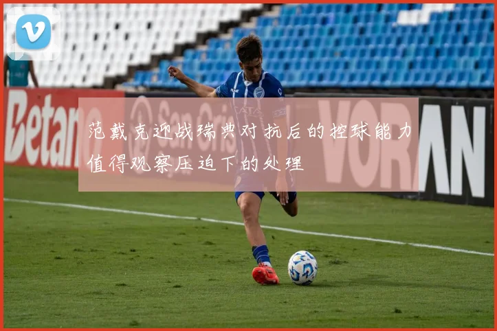 范戴克迎战瑞典对抗后的控球能力值得观察压迫下的处理