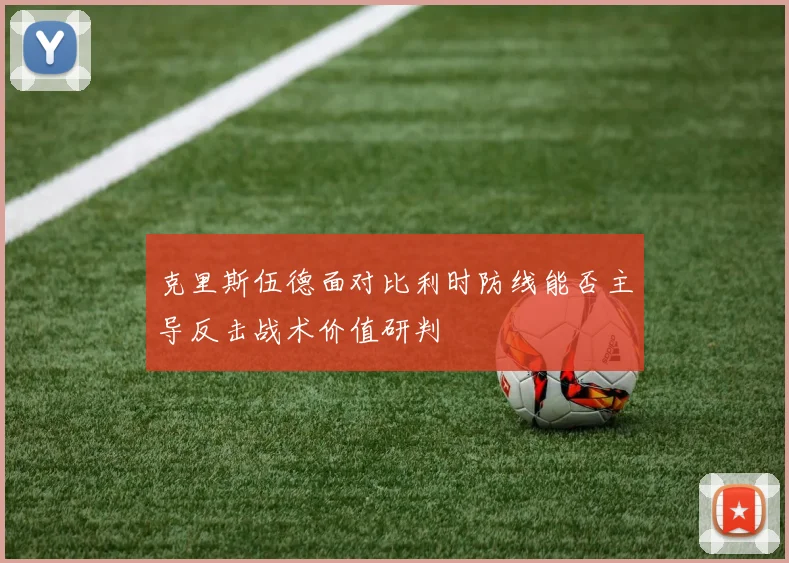 克里斯伍德面对比利时防线能否主导反击战术价值研判