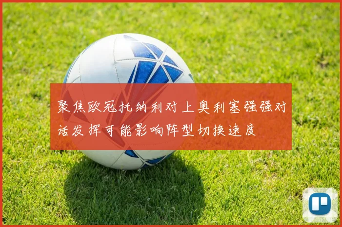 聚焦欧冠托纳利对上奥利塞强强对话发挥可能影响阵型切换速度