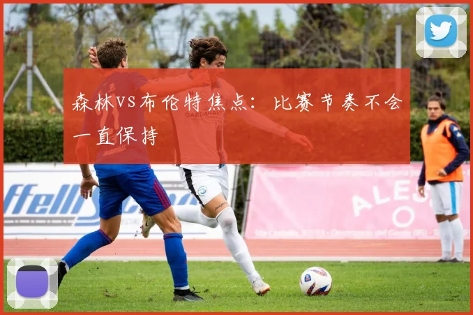 森林vs布伦特焦点：比赛节奏不会一直保持