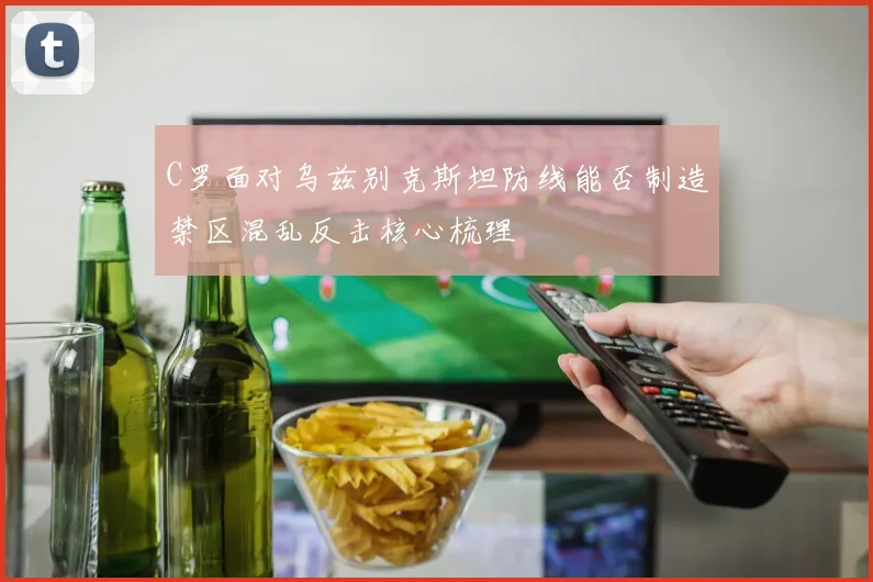 C罗面对乌兹别克斯坦防线能否制造禁区混乱反击核心梳理