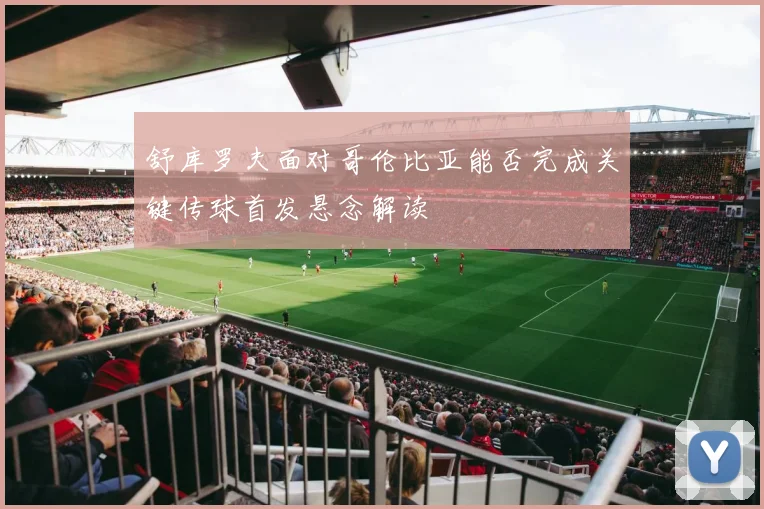 舒库罗夫面对哥伦比亚能否完成关键传球首发悬念解读