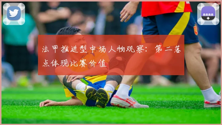 法甲推进型中场人物观察：第二落点体现比赛价值