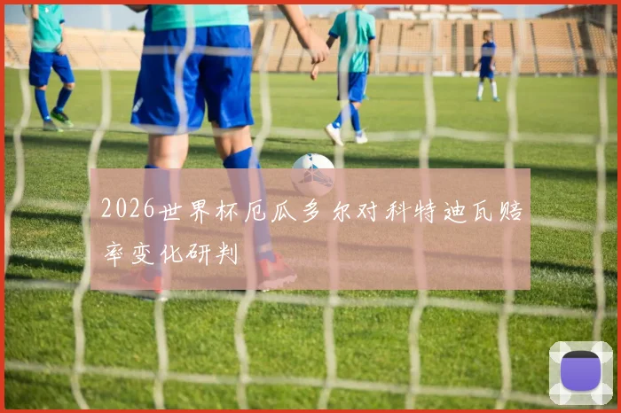 2026世界杯厄瓜多尔对科特迪瓦赔率变化研判