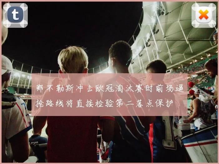 那不勒斯冲击欧冠淘汰赛时前场逼抢路线将直接检验第二落点保护