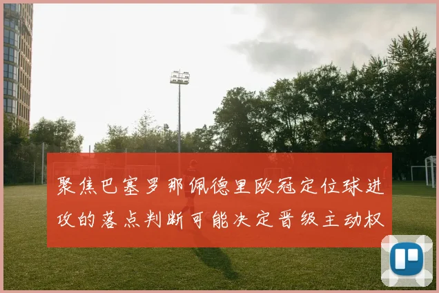 聚焦巴塞罗那佩德里欧冠定位球进攻的落点判断可能决定晋级主动权