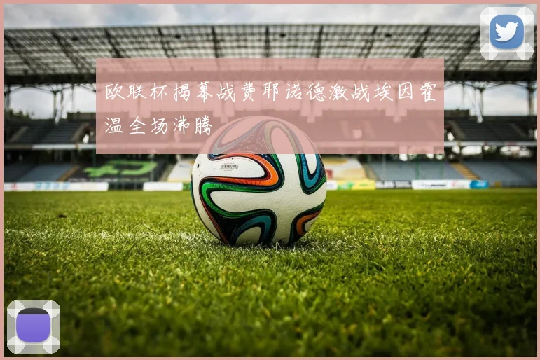 欧联杯揭幕战费耶诺德激战埃因霍温全场沸腾