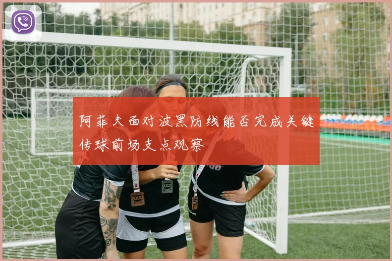 阿菲夫面对波黑防线能否完成关键传球前场支点观察