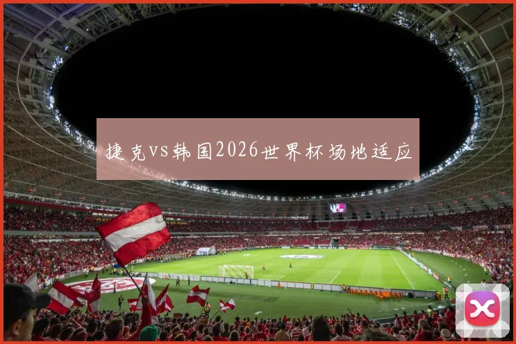 捷克vs韩国2026世界杯场地适应