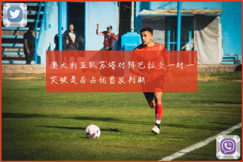 澳大利亚队苏塔对阵巴拉圭一对一突破是否占优首发判断