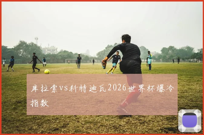 库拉索vs科特迪瓦2026世界杯爆冷指数