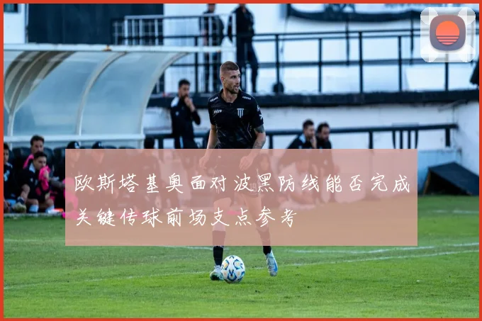 欧斯塔基奥面对波黑防线能否完成关键传球前场支点参考