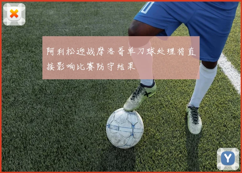 阿利松迎战摩洛哥单刀球处理将直接影响比赛防守结果