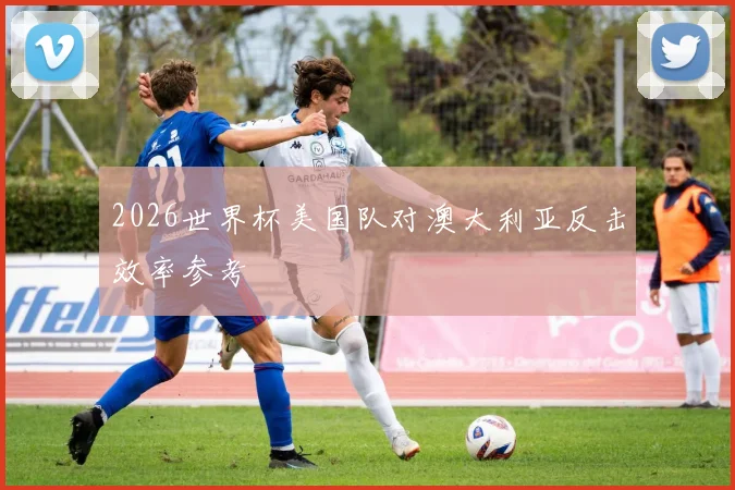 2026世界杯美国队对澳大利亚反击效率参考
