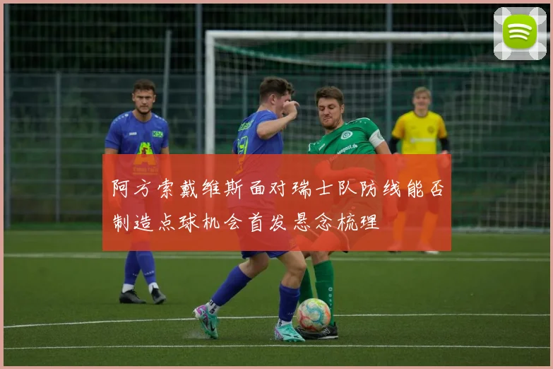 阿方索戴维斯面对瑞士队防线能否制造点球机会首发悬念梳理