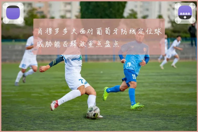 肖穆罗多夫面对葡萄牙防线定位球威胁能否释放重点盘点
