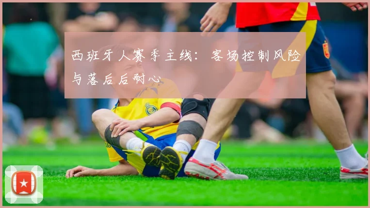 西班牙人赛季主线:客场控制风险与落后后耐心
