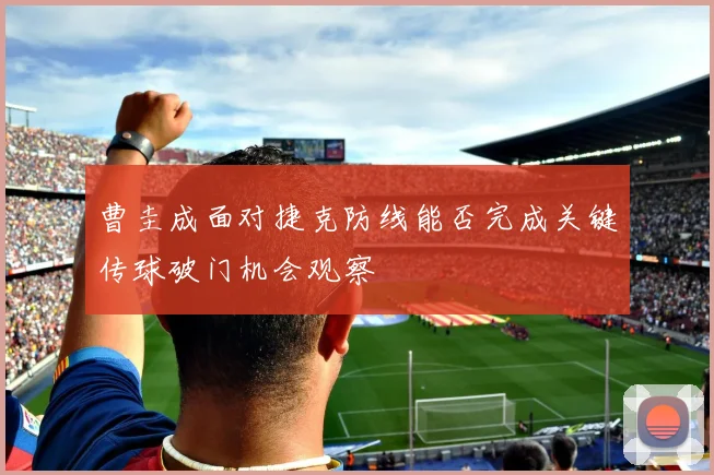 曹圭成面对捷克防线能否完成关键传球破门机会观察